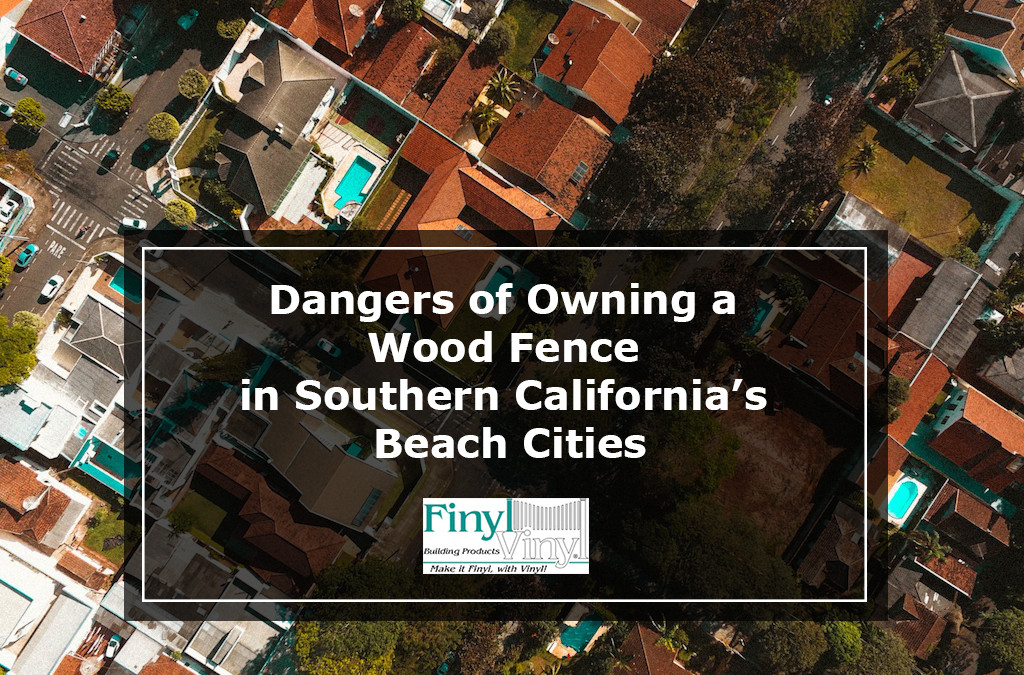 Dangers of Owning a Wood Fence in Southern California’s Beach Cities